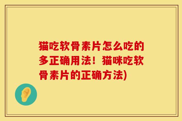 猫吃软骨素片怎么吃的多正确用法！猫咪吃软骨素片的正确方法)