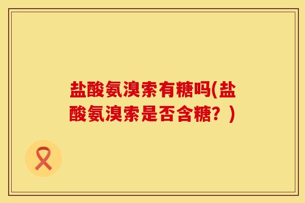 盐酸氨溴索有糖吗(盐酸氨溴索是否含糖？)