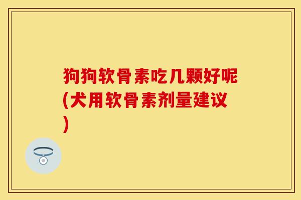 狗狗软骨素吃几颗好呢(犬用软骨素剂量建议)