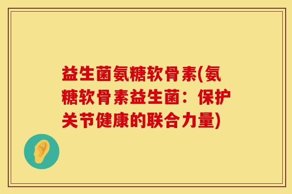 益生菌氨糖软骨素(氨糖软骨素益生菌：保护关节健康的联合力量)