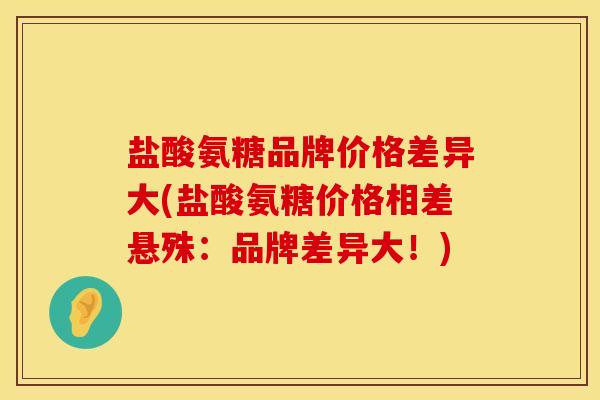 盐酸氨糖品牌价格差异大(盐酸氨糖价格相差悬殊：品牌差异大！)