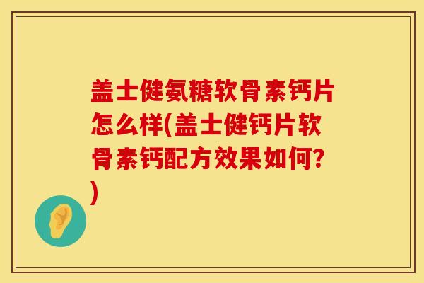 盖士健氨糖软骨素钙片怎么样(盖士健钙片软骨素钙配方效果如何?) 盖士健氨糖软骨素钙片怎么样(盖士健钙片软骨素钙配方效果如何?)