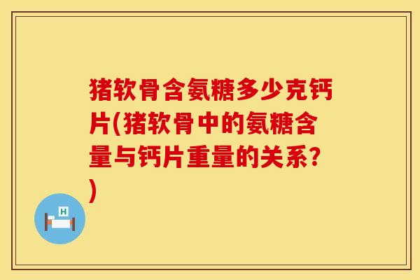猪软骨含氨糖多少克钙片(猪软骨中的氨糖含量与钙片重量的关系？)