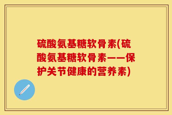 硫酸氨基糖软骨素(硫酸氨基糖软骨素——保护关节健康的营养素) 硫酸氨基糖软骨素(硫酸氨基糖软骨素——保护关节健康的营养素)