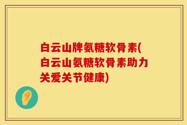 白云山牌氨糖软骨素(白云山氨糖软骨素助力关爱关节健康)