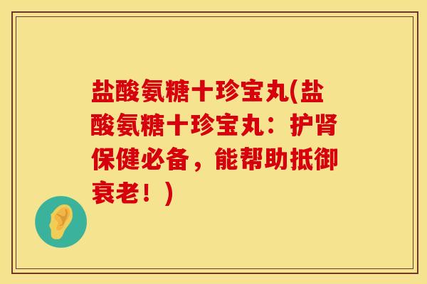 盐酸氨糖十珍宝丸(盐酸氨糖十珍宝丸：护肾保健必备，能帮助抵御衰老！)