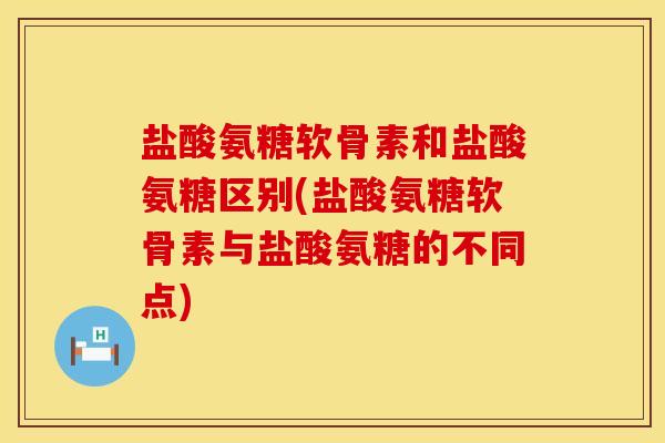 盐酸氨糖软骨素和盐酸氨糖区别(盐酸氨糖软骨素与盐酸氨糖的不同点)