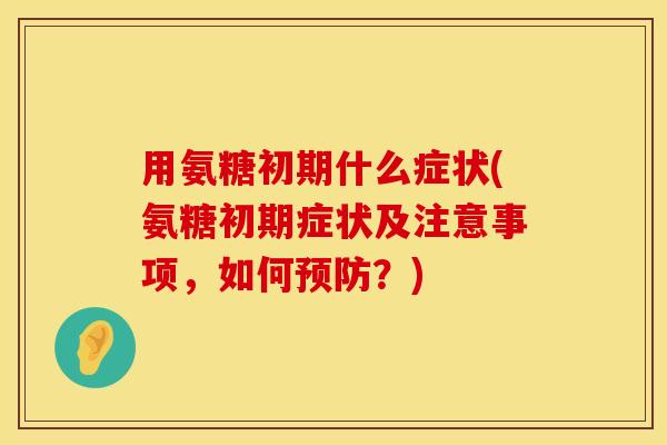 用氨糖初期什么症状(氨糖初期症状及注意事项，如何预防？)