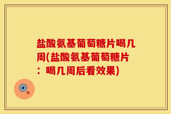 盐酸氨基葡萄糖片喝几周(盐酸氨基葡萄糖片：喝几周后看效果)