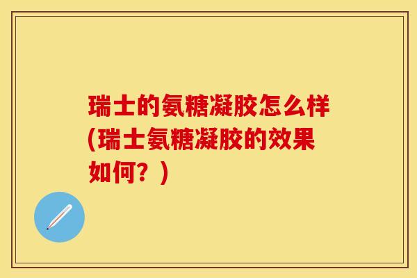 瑞士的氨糖凝胶怎么样(瑞士氨糖凝胶的效果如何？)
