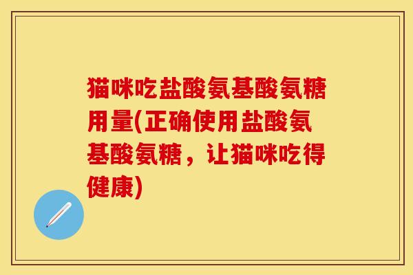 猫咪吃盐酸氨基酸氨糖用量(正确使用盐酸氨基酸氨糖，让猫咪吃得健康)