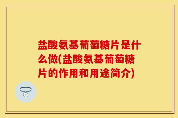盐酸氨基葡萄糖片是什么做(盐酸氨基葡萄糖片的作用和用途简介) 盐酸氨基葡萄糖片是什么做(盐酸氨基葡萄糖片的作用和用途简介)