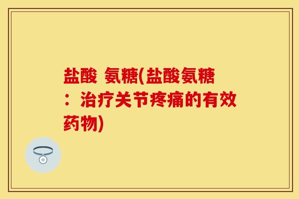 盐酸 氨糖(盐酸氨糖:关节的有效) 盐酸 氨糖(盐酸氨糖:关节的有效)