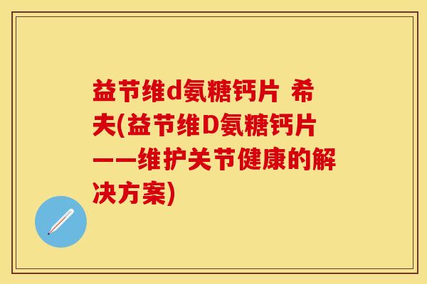 益节维d氨糖钙片 希夫(益节维D氨糖钙片——维护关节健康的解决方案)
