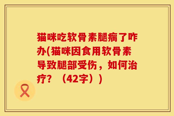 猫咪吃软骨素腿瘸了咋办(猫咪因食用软骨素导致腿部受伤,如何?(42字)) 猫咪吃软骨素腿瘸了咋办(猫咪因食用软骨素导致腿部受伤,如何?(42字))