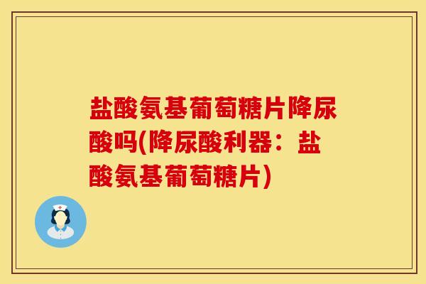 盐酸氨基葡萄糖片降尿酸吗(降尿酸利器：盐酸氨基葡萄糖片)