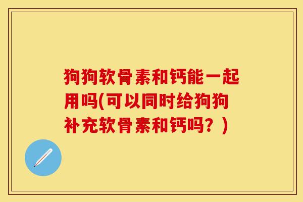 狗狗软骨素和钙能一起用吗(可以同时给狗狗补充软骨素和钙吗？)