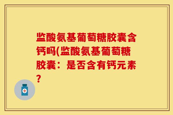 监酸氨基葡萄糖胶囊含钙吗(监酸氨基葡萄糖胶囊:是否含有钙元素? 监酸氨基葡萄糖胶囊含钙吗(监酸氨基葡萄糖胶囊:是否含有钙元素?