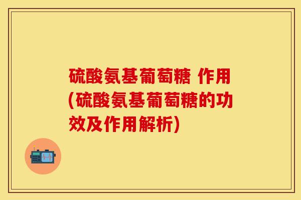 硫酸氨基葡萄糖 作用(硫酸氨基葡萄糖的功效及作用解析)