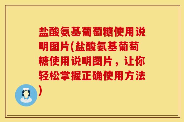 盐酸氨基葡萄糖使用说明图片(盐酸氨基葡萄糖使用说明图片，让你轻松掌握正确使用方法)