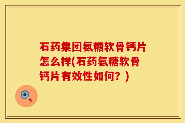石药集团氨糖软骨钙片怎么样(石药氨糖软骨钙片有效性如何?) 石药集团氨糖软骨钙片怎么样(石药氨糖软骨钙片有效性如何?)