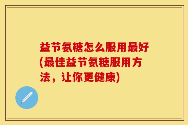 益节氨糖怎么服用最好(最佳益节氨糖服用方法，让你更健康)