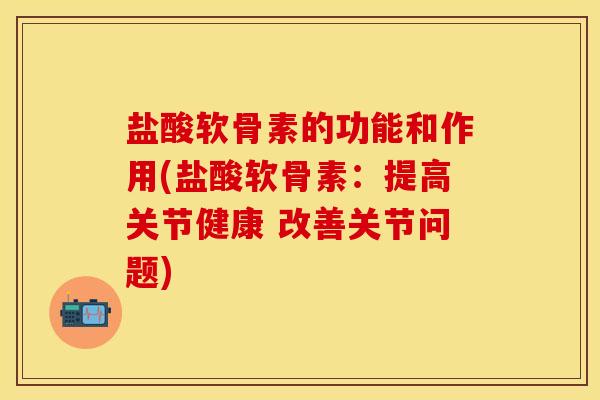 盐酸软骨素的功能和作用(盐酸软骨素：提高关节健康 改善关节问题)
