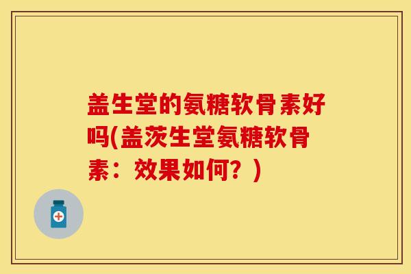 盖生堂的氨糖软骨素好吗(盖茨生堂氨糖软骨素:效果如何?) 盖生堂的氨糖软骨素好吗(盖茨生堂氨糖软骨素:效果如何?)