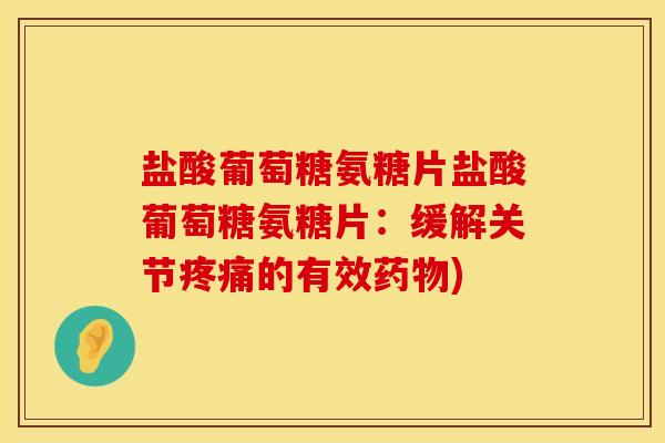 盐酸葡萄糖氨糖片盐酸葡萄糖氨糖片：缓解关节疼痛的有效药物)