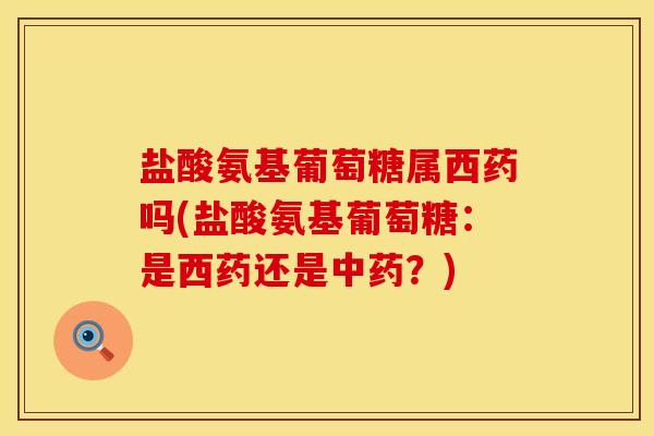 盐酸氨基葡萄糖属西药吗(盐酸氨基葡萄糖：是西药还是中药？)