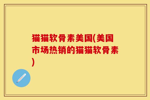 猫猫软骨素美国(美国市场热销的猫猫软骨素)