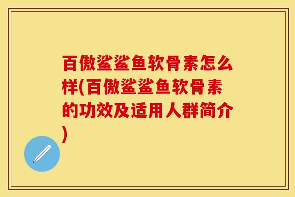 百傲鲨鲨鱼软骨素怎么样(百傲鲨鲨鱼软骨素的功效及适用人群简介)