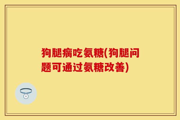 狗腿瘸吃氨糖(狗腿问题可通过氨糖改善)