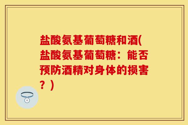 盐酸氨基葡萄糖和酒(盐酸氨基葡萄糖:能否酒精对身体的损害?) 盐酸氨基葡萄糖和酒(盐酸氨基葡萄糖:能否酒精对身体的损害?)