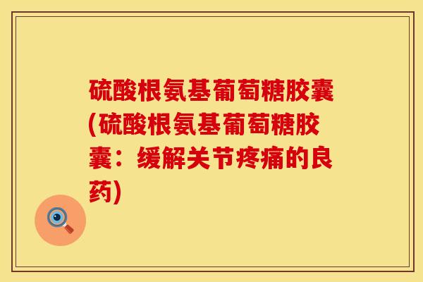 硫酸根氨基葡萄糖胶囊(硫酸根氨基葡萄糖胶囊：缓解关节疼痛的良药)