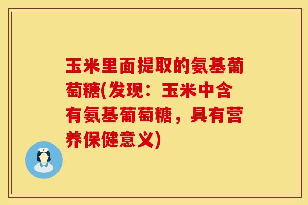 玉米里面提取的氨基葡萄糖(发现:玉米中含有氨基葡萄糖,具有营养保健意义) 玉米里面提取的氨基葡萄糖(发现:玉米中含有氨基葡萄糖,具有营养保健意义)