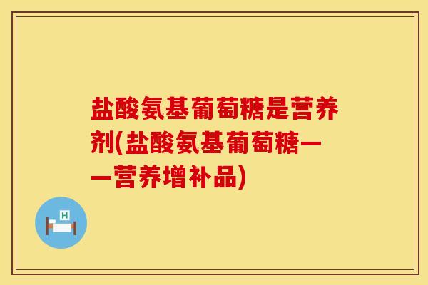 盐酸氨基葡萄糖是营养剂(盐酸氨基葡萄糖——营养增补品) 盐酸氨基葡萄糖是营养剂(盐酸氨基葡萄糖——营养增补品)