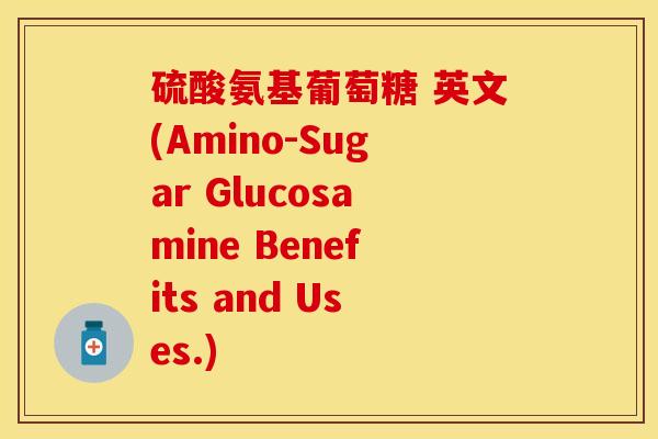 硫酸氨基葡萄糖 英文(Amino-Sugar Glucosamine Benefits and Uses.)