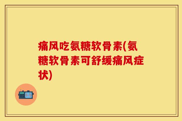 痛风吃氨糖软骨素(氨糖软骨素可舒缓痛风症状)
