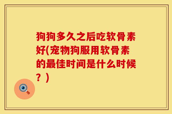狗狗多久之后吃软骨素好(宠物狗服用软骨素的最佳时间是什么时候？)