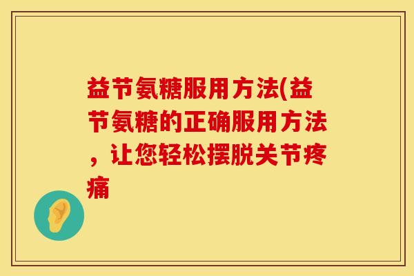 益节氨糖服用方法(益节氨糖的正确服用方法，让您轻松摆脱关节疼痛