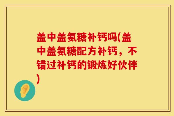 盖中盖氨糖补钙吗(盖中盖氨糖配方补钙，不错过补钙的锻炼好伙伴)