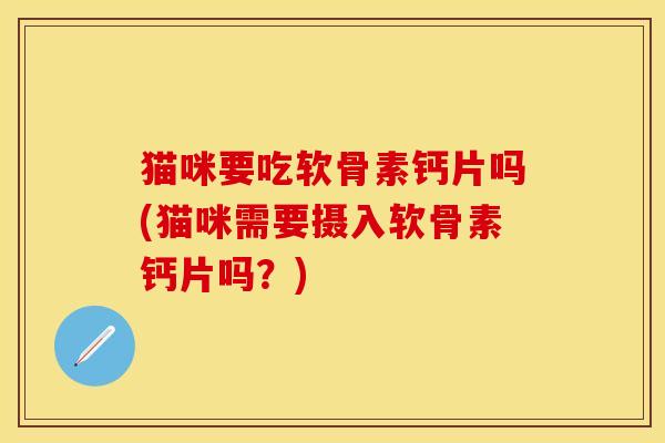 猫咪要吃软骨素钙片吗(猫咪需要摄入软骨素钙片吗？)
