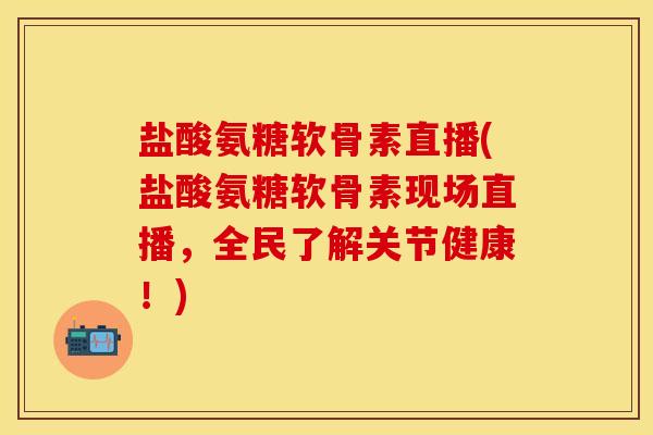 盐酸氨糖软骨素直播(盐酸氨糖软骨素现场直播，全民了解关节健康！)