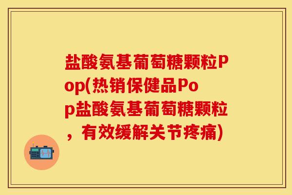 盐酸氨基葡萄糖颗粒Pop(热销保健品Pop盐酸氨基葡萄糖颗粒,有效缓解关节) 盐酸氨基葡萄糖颗粒Pop(热销保健品Pop盐酸氨基葡萄糖颗粒,有效缓解关节)