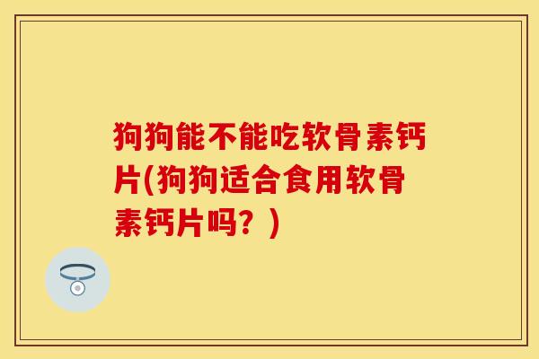 狗狗能不能吃软骨素钙片(狗狗适合食用软骨素钙片吗?) 狗狗能不能吃软骨素钙片(狗狗适合食用软骨素钙片吗?)