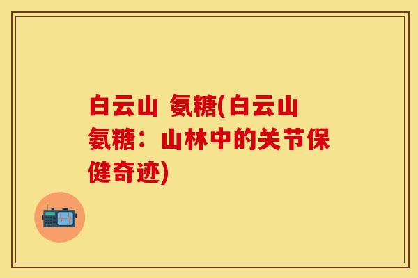 白云山 氨糖(白云山氨糖：山林中的关节保健奇迹)