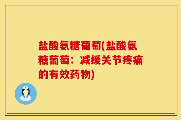 盐酸氨糖葡萄(盐酸氨糖葡萄：减缓关节疼痛的有效药物)