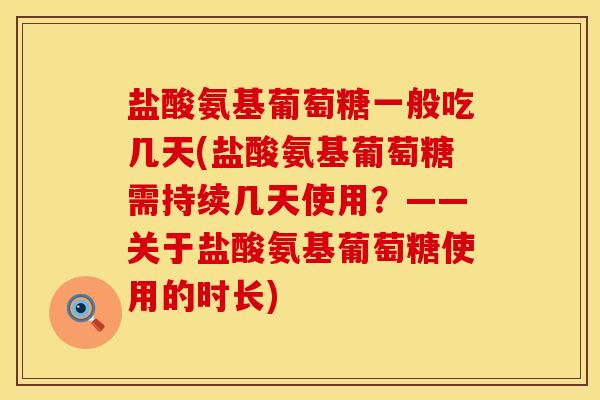 盐酸氨基葡萄糖一般吃几天(盐酸氨基葡萄糖需持续几天使用?——关于盐酸氨基葡萄糖使用的时长) 盐酸氨基葡萄糖一般吃几天(盐酸氨基葡萄糖需持续几天使用?——关于盐酸氨基葡萄糖使用的时长)