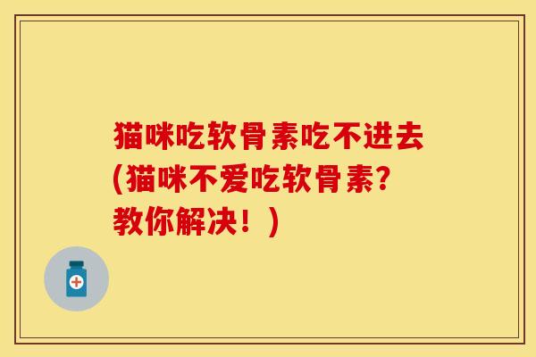 猫咪吃软骨素吃不进去(猫咪不爱吃软骨素？教你解决！)